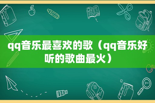 qq音乐最喜欢的歌（qq音乐好听的歌曲最火）