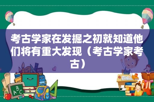 考古学家在发掘之初就知道他们将有重大发现（考古学家考古）