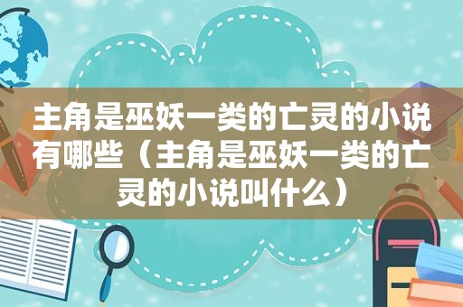主角是巫妖一类的亡灵的小说有哪些（主角是巫妖一类的亡灵的小说叫什么）