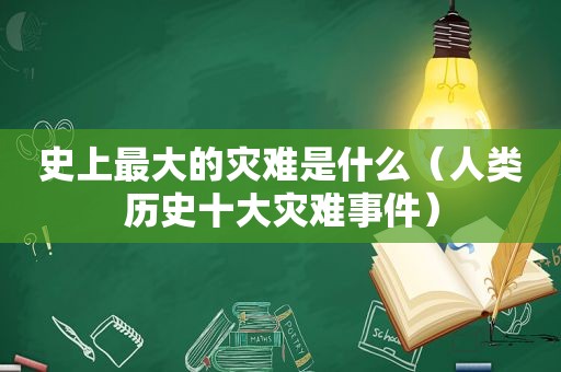 史上最大的灾难是什么（人类历史十大灾难事件）