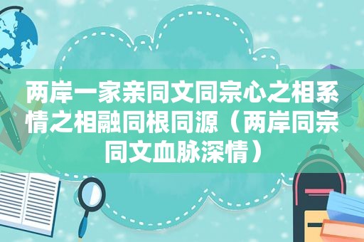 两岸一家亲同文同宗心之相系情之相融同根同源（两岸同宗同文血脉深情）