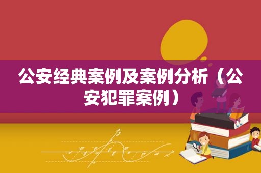 公安经典案例及案例分析（公安犯罪案例）