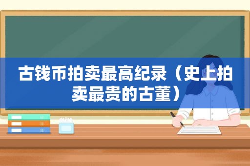 古钱币拍卖最高纪录（史上拍卖最贵的古董）