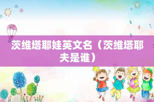 茨维塔耶娃英文名（茨维塔耶夫是谁）