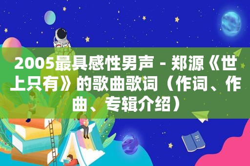 2005最具感性男声－郑源《世上只有》的歌曲歌词（作词、作曲、专辑介绍）