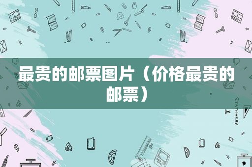 最贵的邮票图片（价格最贵的邮票）