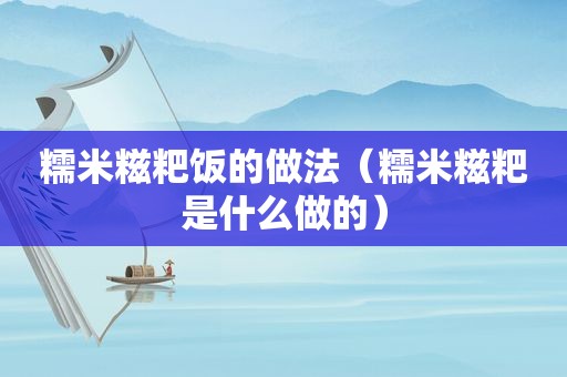 糯米糍粑饭的做法（糯米糍粑是什么做的）