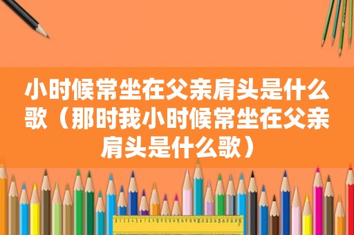 小时候常坐在父亲肩头是什么歌（那时我小时候常坐在父亲肩头是什么歌）