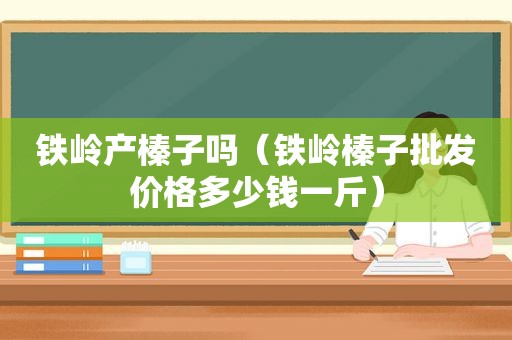 铁岭产榛子吗（铁岭榛子批发价格多少钱一斤）