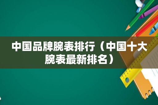 中国品牌腕表排行（中国十大腕表最新排名）