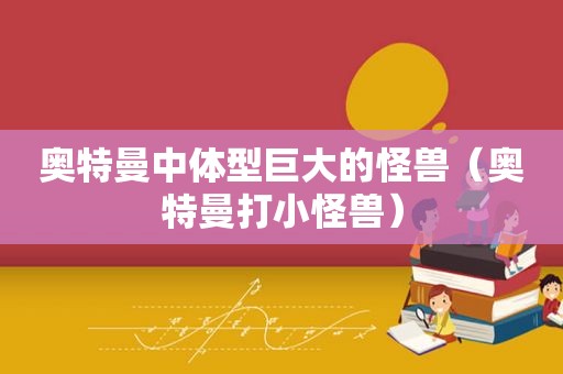 奥特曼中体型巨大的怪兽（奥特曼打小怪兽）