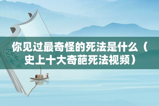 你见过最奇怪的死法是什么（史上十大奇葩死法视频）