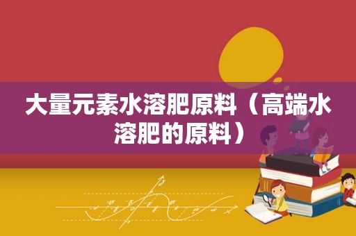 大量元素水溶肥原料（高端水溶肥的原料）