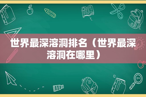 世界最深溶洞排名（世界最深溶洞在哪里）