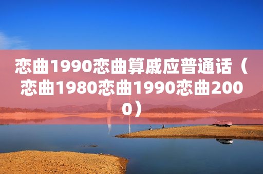 恋曲1990恋曲算戚应普通话（恋曲1980恋曲1990恋曲2000）