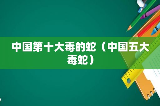 中国第十大毒的蛇（中国五大毒蛇）