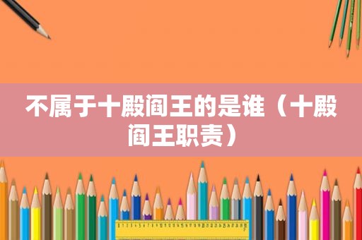 不属于十殿阎王的是谁（十殿阎王职责）
