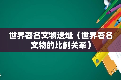 世界著名文物遗址（世界著名文物的比例关系）