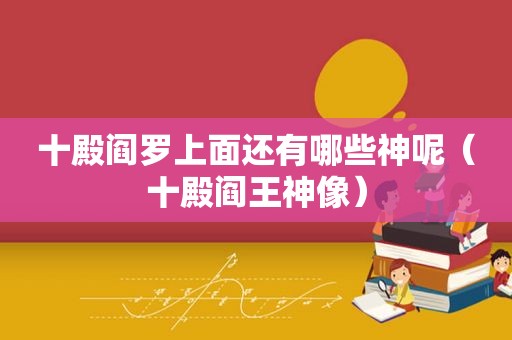 十殿阎罗上面还有哪些神呢（十殿阎王神像）