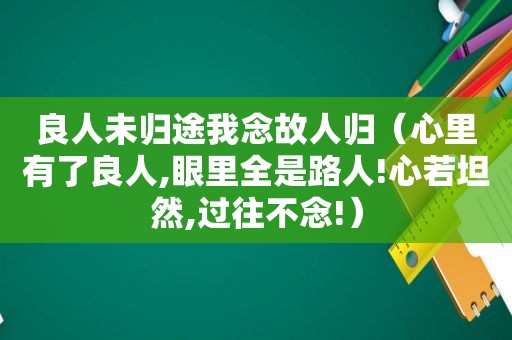 良人未归途我念故人归（心里有了良人,眼里全是路人!心若坦然,过往不念!）