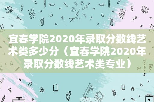 宜春学院2020年录取分数线艺术类多少分（宜春学院2020年录取分数线艺术类专业）