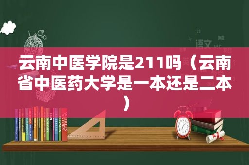 云南中医学院是211吗（云南省中医药大学是一本还是二本）