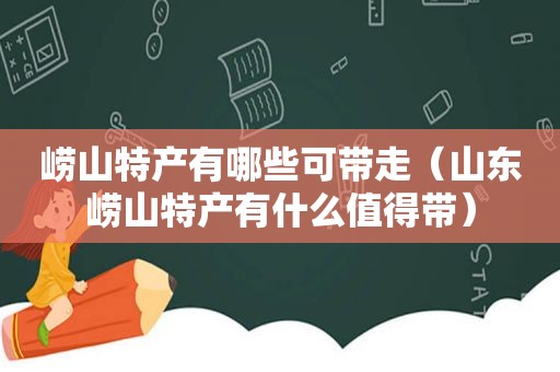 崂山特产有哪些可带走（山东崂山特产有什么值得带）