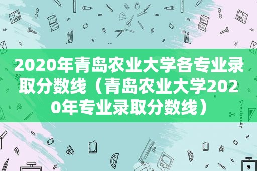 2020年青岛农业大学各专业录取分数线（青岛农业大学2020年专业录取分数线）