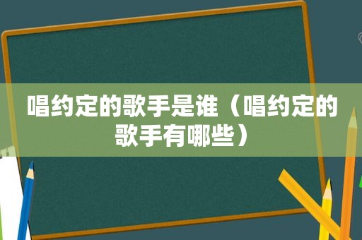 唱约定的歌手是谁（唱约定的歌手有哪些）