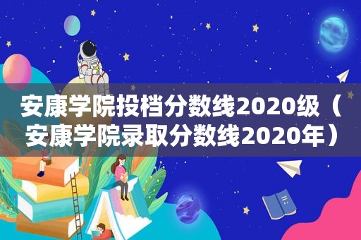 安康学院投档分数线2020级（安康学院录取分数线2020年）