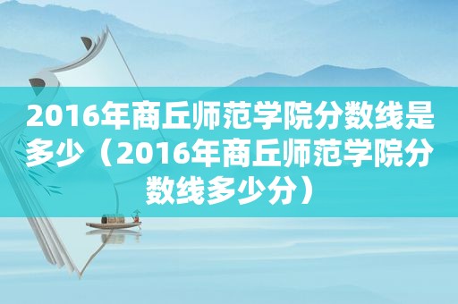 2016年商丘师范学院分数线是多少（2016年商丘师范学院分数线多少分）