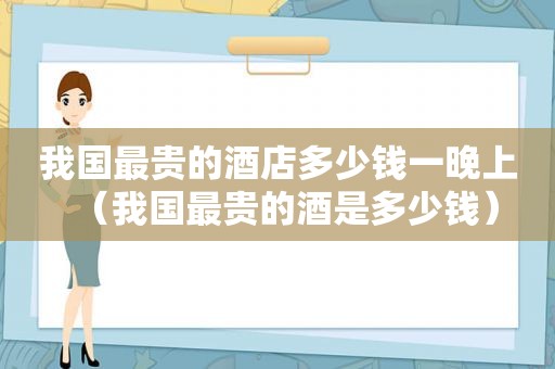 我国最贵的酒店多少钱一晚上（我国最贵的酒是多少钱）