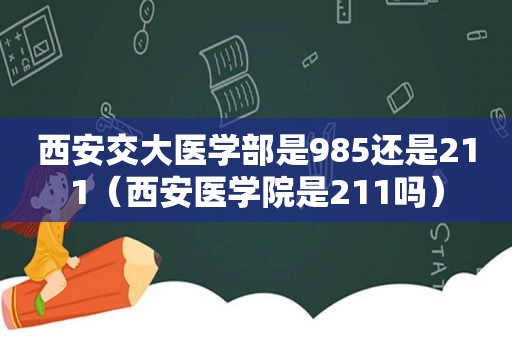 西安交大医学部是985还是211（西安医学院是211吗）