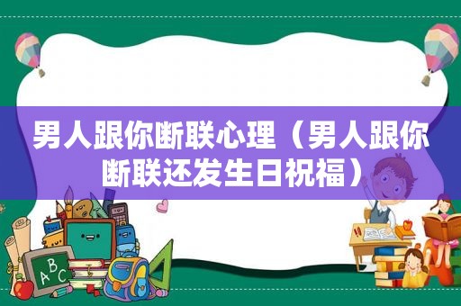 男人跟你断联心理（男人跟你断联还发生日祝福）