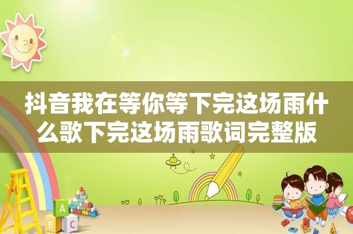 抖音我在等你等下完这场雨什么歌下完这场雨歌词完整版