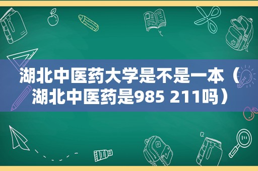 湖北中医药大学是不是一本（湖北中医药是985 211吗）