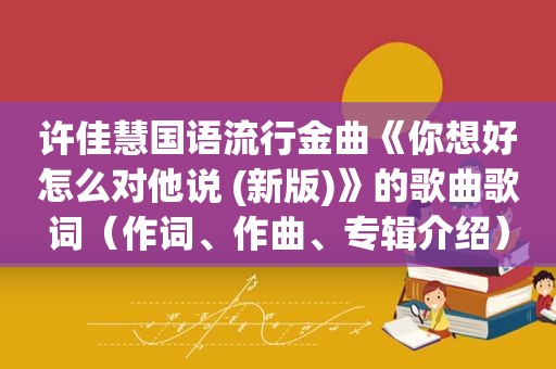 许佳慧国语流行金曲《你想好怎么对他说 (新版)》的歌曲歌词（作词、作曲、专辑介绍）
