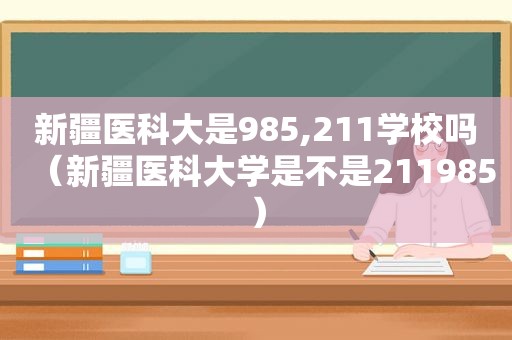 新疆医科大是985,211学校吗（新疆医科大学是不是211985）