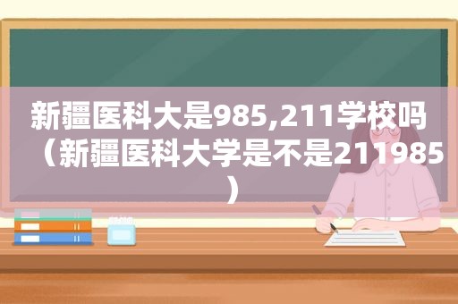 新疆医科大是985,211学校吗（新疆医科大学是不是211985）