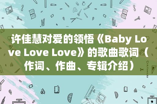 许佳慧对爱的领悟《Baby Love Love Love》的歌曲歌词（作词、作曲、专辑介绍）