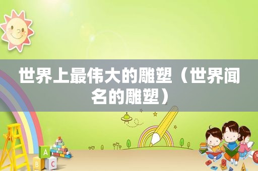 世界上最伟大的雕塑（世界闻名的雕塑）