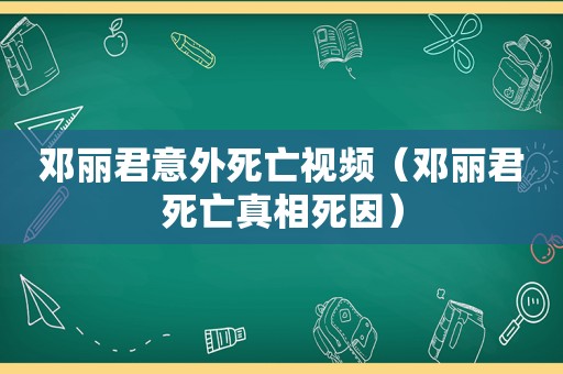 邓丽君意外死亡视频（邓丽君死亡真相死因）