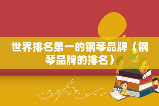 世界排名第一的钢琴品牌（钢琴品牌的排名）