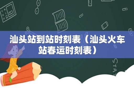 汕头站到站时刻表（汕头火车站春运时刻表）