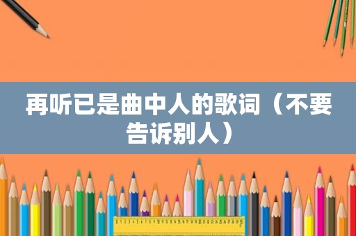再听已是曲中人的歌词（不要告诉别人）