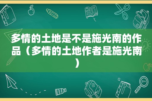 多情的土地是不是施光南的作品（多情的土地作者是施光南）