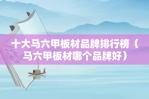 十大马六甲板材品牌排行榜（马六甲板材哪个品牌好）