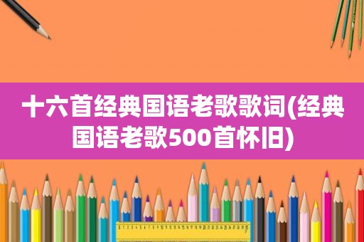十六首经典国语老歌歌词(经典国语老歌500首怀旧)