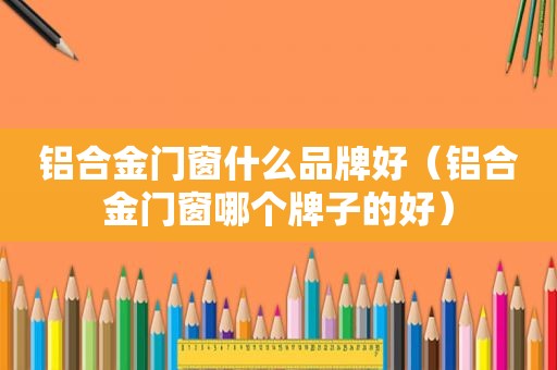 铝合金门窗什么品牌好（铝合金门窗哪个牌子的好）
