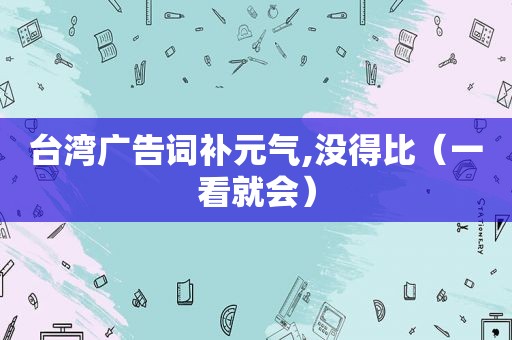 台湾广告词补元气,没得比（一看就会）